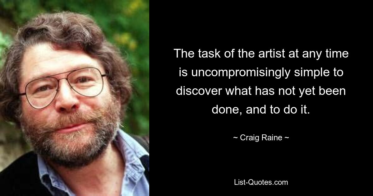 The task of the artist at any time is uncompromisingly simple to discover what has not yet been done, and to do it. — © Craig Raine