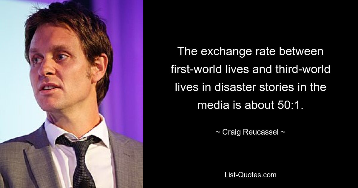 The exchange rate between first-world lives and third-world lives in disaster stories in the media is about 50:1. — © Craig Reucassel