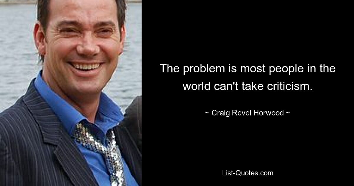 The problem is most people in the world can't take criticism. — © Craig Revel Horwood