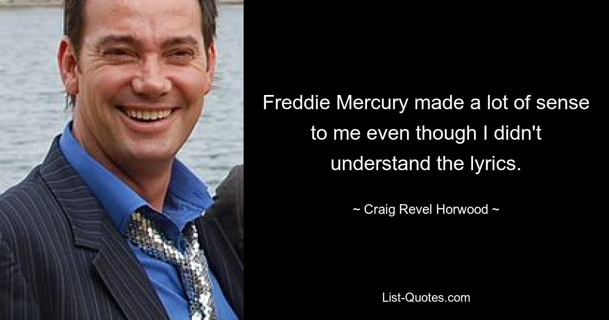 Freddie Mercury made a lot of sense to me even though I didn't understand the lyrics. — © Craig Revel Horwood