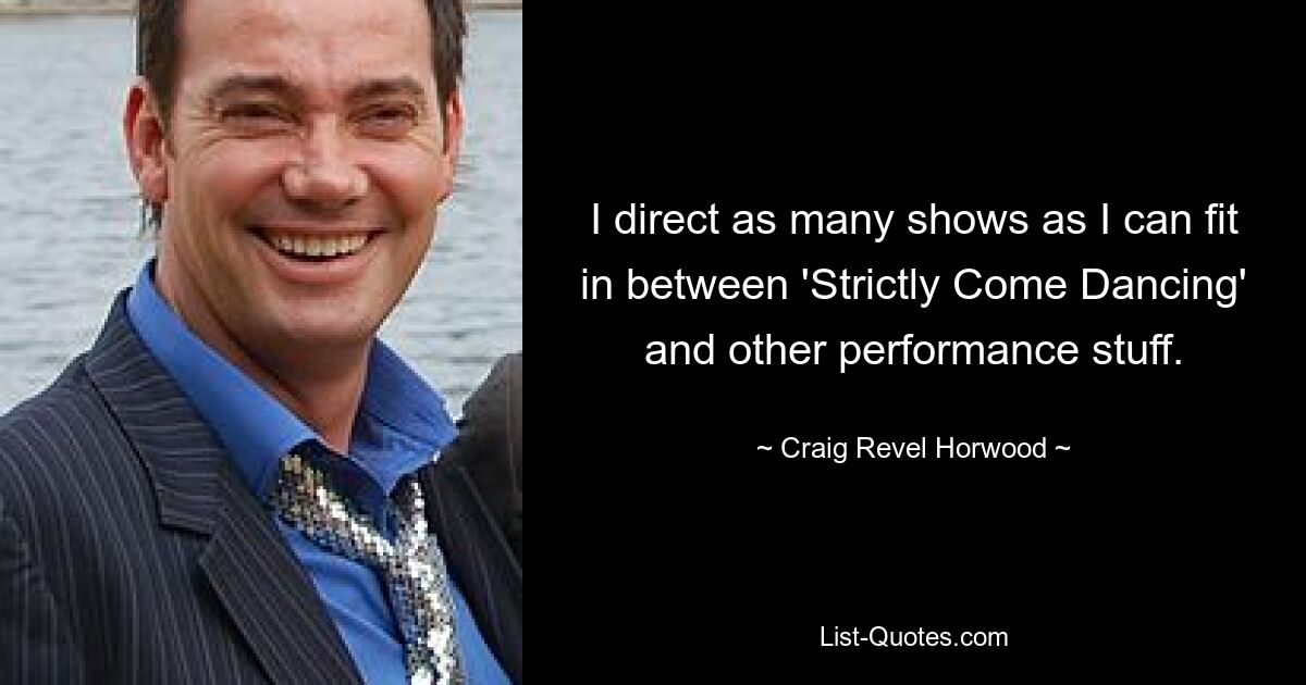 I direct as many shows as I can fit in between 'Strictly Come Dancing' and other performance stuff. — © Craig Revel Horwood