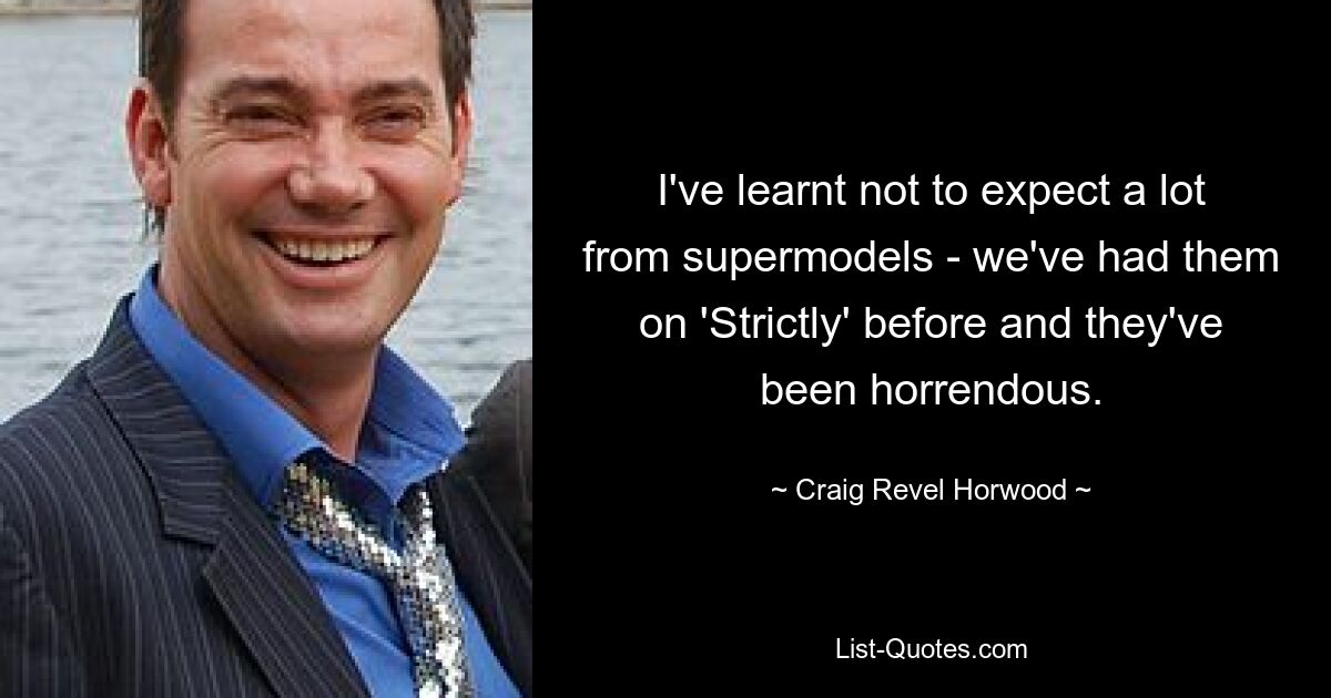 I've learnt not to expect a lot from supermodels - we've had them on 'Strictly' before and they've been horrendous. — © Craig Revel Horwood