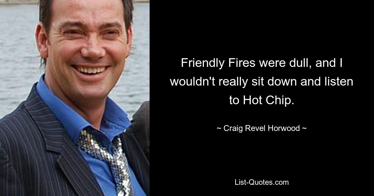 Friendly Fires were dull, and I wouldn't really sit down and listen to Hot Chip. — © Craig Revel Horwood