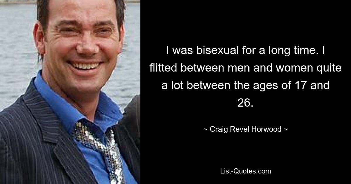 I was bisexual for a long time. I flitted between men and women quite a lot between the ages of 17 and 26. — © Craig Revel Horwood