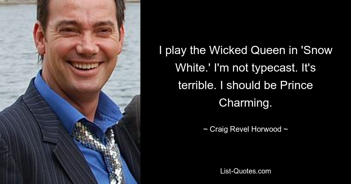 I play the Wicked Queen in 'Snow White.' I'm not typecast. It's terrible. I should be Prince Charming. — © Craig Revel Horwood