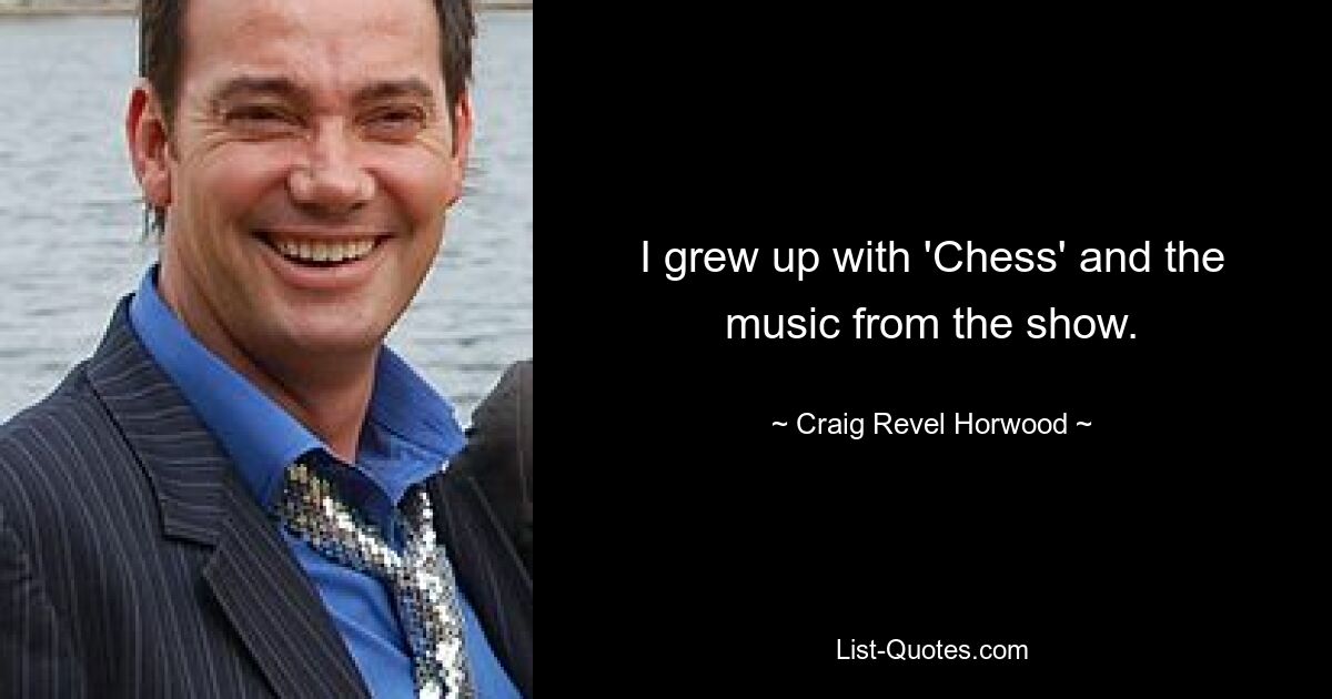 I grew up with 'Chess' and the music from the show. — © Craig Revel Horwood