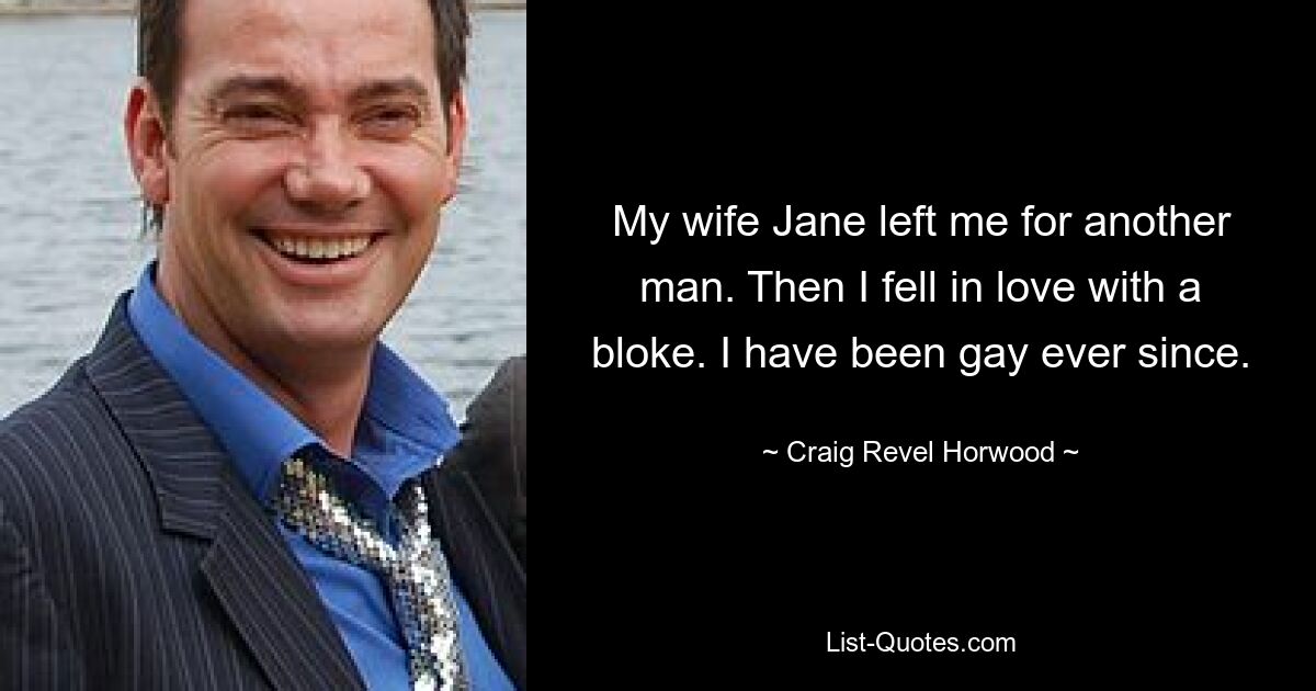 My wife Jane left me for another man. Then I fell in love with a bloke. I have been gay ever since. — © Craig Revel Horwood