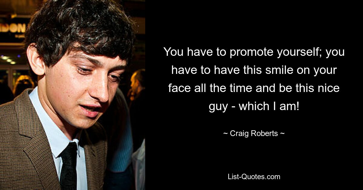 You have to promote yourself; you have to have this smile on your face all the time and be this nice guy - which I am! — © Craig Roberts