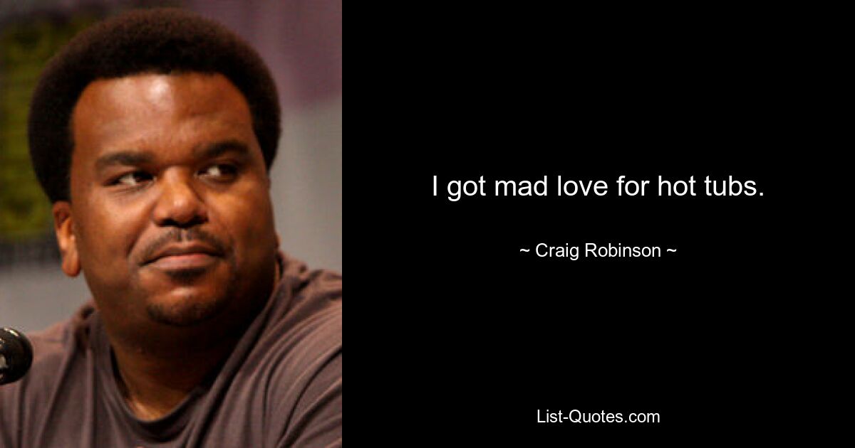 I got mad love for hot tubs. — © Craig Robinson