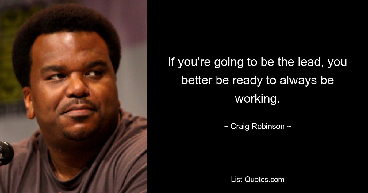 If you're going to be the lead, you better be ready to always be working. — © Craig Robinson