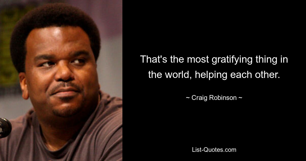 That's the most gratifying thing in the world, helping each other. — © Craig Robinson