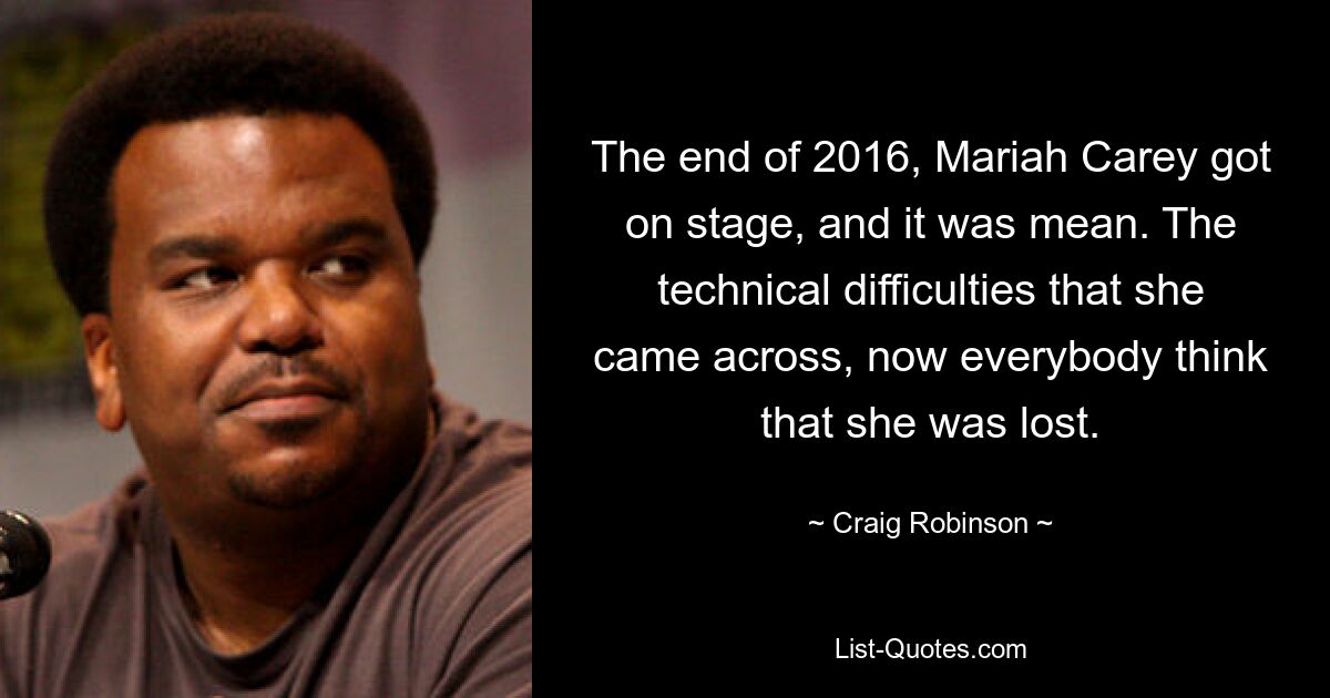 The end of 2016, Mariah Carey got on stage, and it was mean. The technical difficulties that she came across, now everybody think that she was lost. — © Craig Robinson