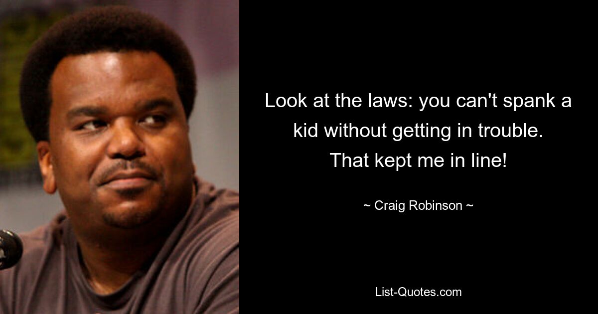 Look at the laws: you can't spank a kid without getting in trouble. That kept me in line! — © Craig Robinson