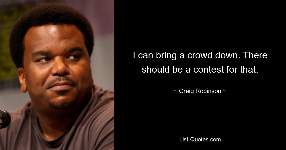 I can bring a crowd down. There should be a contest for that. — © Craig Robinson