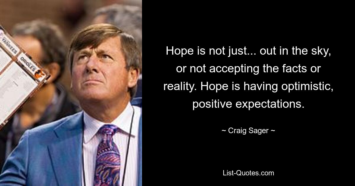 Hope is not just... out in the sky, or not accepting the facts or reality. Hope is having optimistic, positive expectations. — © Craig Sager