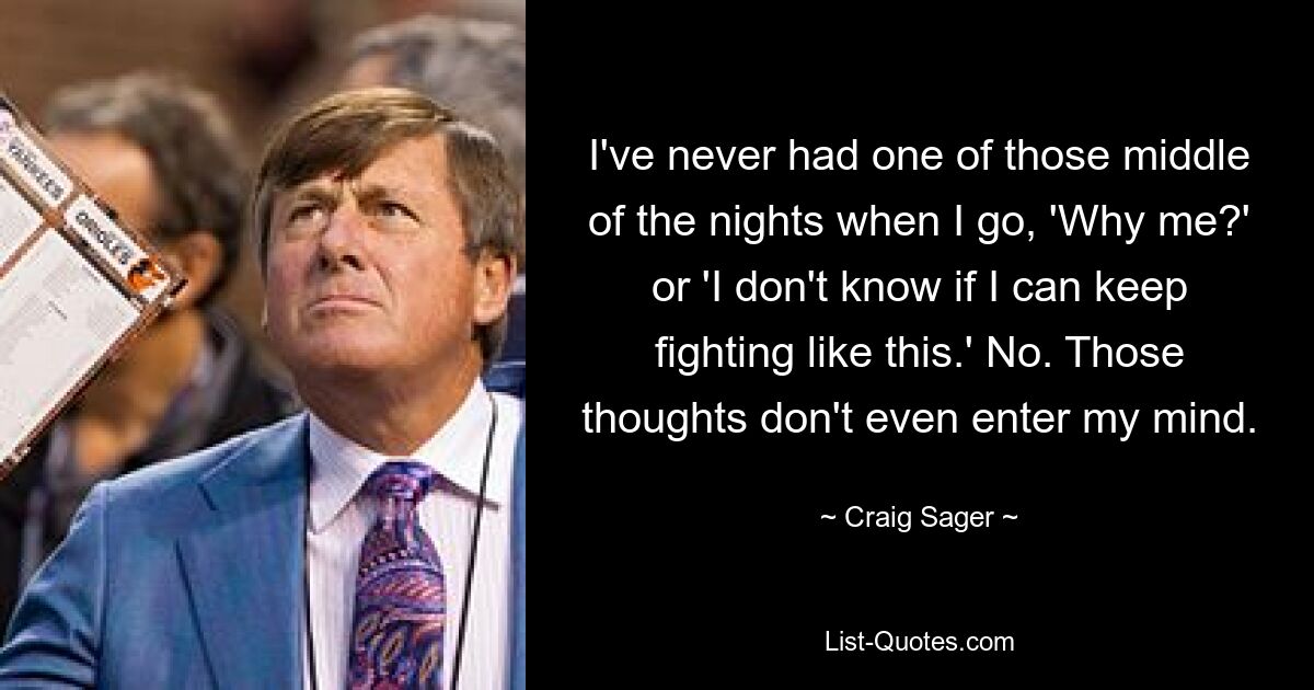 I've never had one of those middle of the nights when I go, 'Why me?' or 'I don't know if I can keep fighting like this.' No. Those thoughts don't even enter my mind. — © Craig Sager