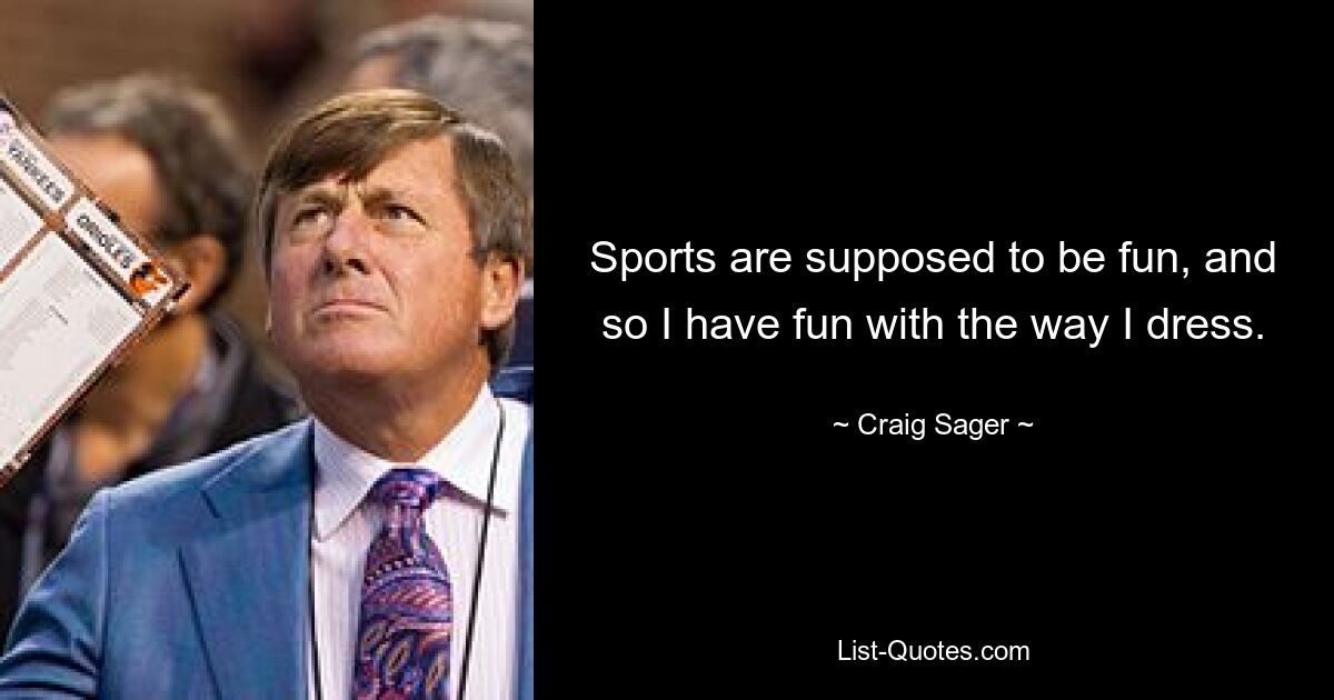 Sports are supposed to be fun, and so I have fun with the way I dress. — © Craig Sager