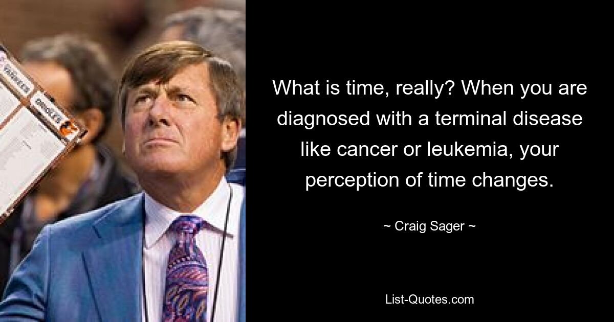 What is time, really? When you are diagnosed with a terminal disease like cancer or leukemia, your perception of time changes. — © Craig Sager