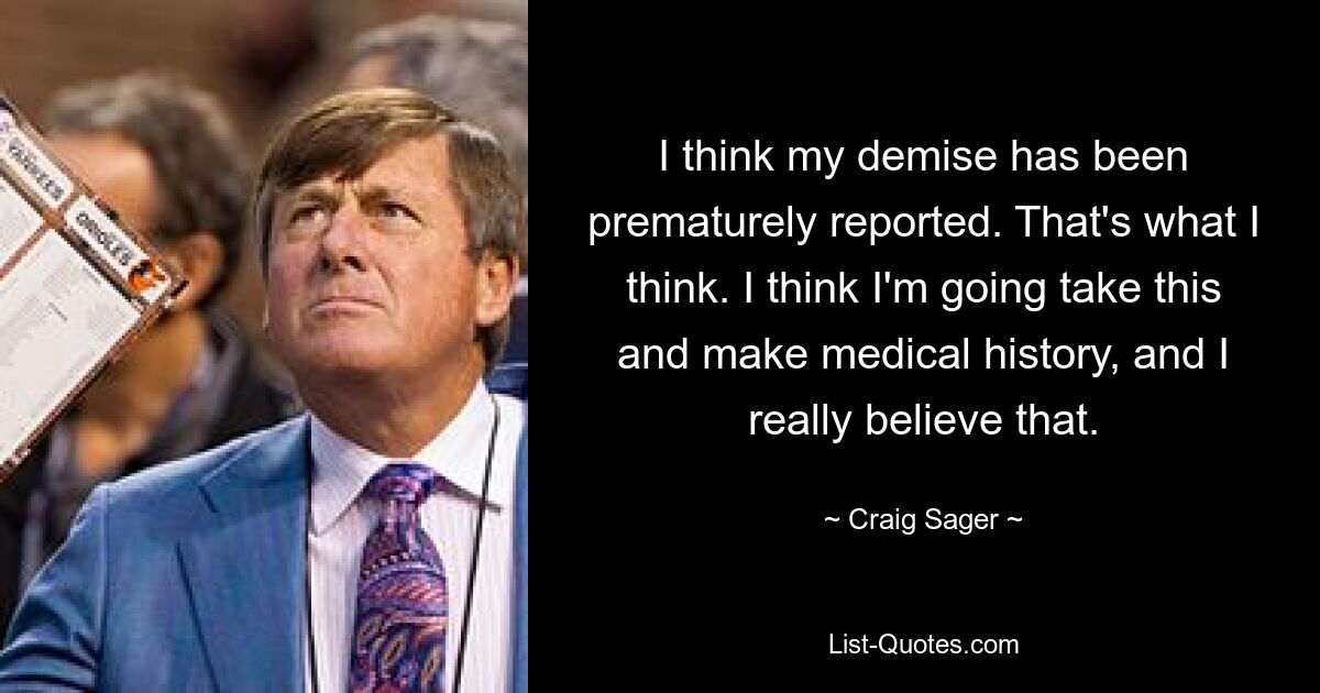 I think my demise has been prematurely reported. That's what I think. I think I'm going take this and make medical history, and I really believe that. — © Craig Sager