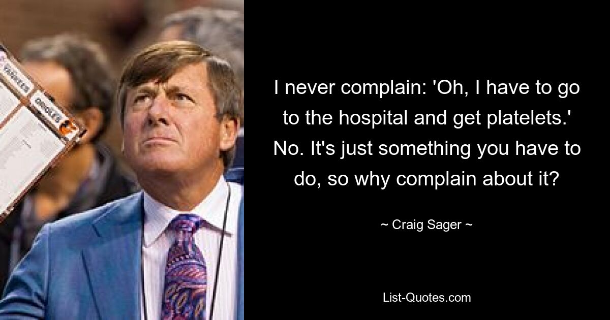 I never complain: 'Oh, I have to go to the hospital and get platelets.' No. It's just something you have to do, so why complain about it? — © Craig Sager