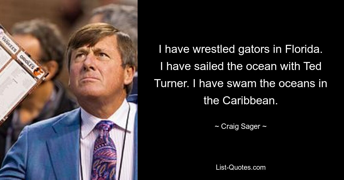 I have wrestled gators in Florida. I have sailed the ocean with Ted Turner. I have swam the oceans in the Caribbean. — © Craig Sager