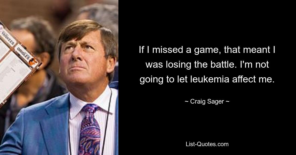 If I missed a game, that meant I was losing the battle. I'm not going to let leukemia affect me. — © Craig Sager