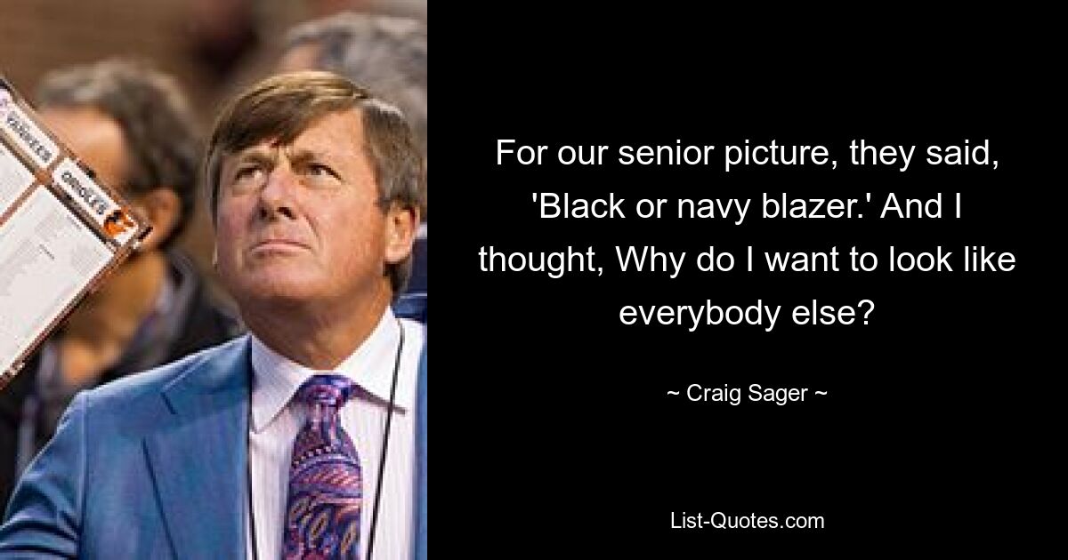 For our senior picture, they said, 'Black or navy blazer.' And I thought, Why do I want to look like everybody else? — © Craig Sager