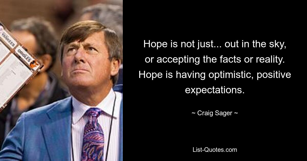 Hope is not just... out in the sky, or accepting the facts or reality. Hope is having optimistic, positive expectations. — © Craig Sager