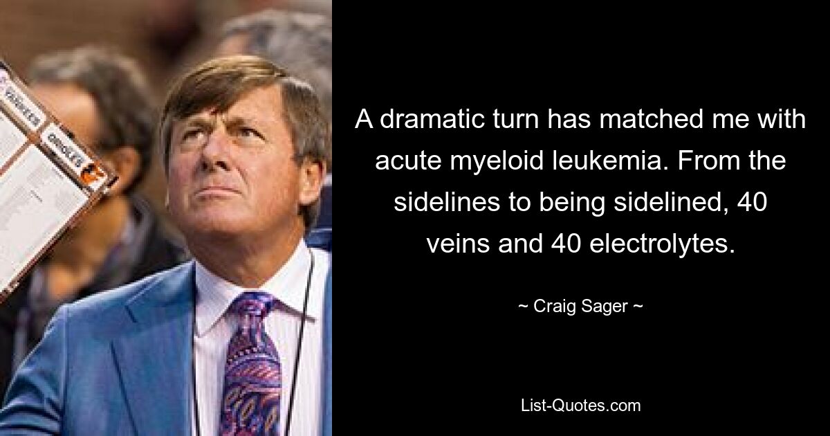 A dramatic turn has matched me with acute myeloid leukemia. From the sidelines to being sidelined, 40 veins and 40 electrolytes. — © Craig Sager