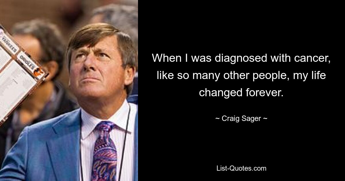 When I was diagnosed with cancer, like so many other people, my life changed forever. — © Craig Sager