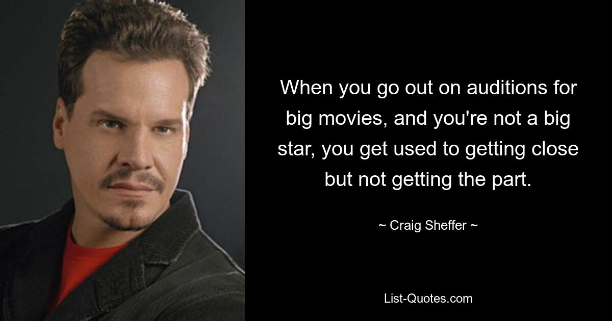 When you go out on auditions for big movies, and you're not a big star, you get used to getting close but not getting the part. — © Craig Sheffer