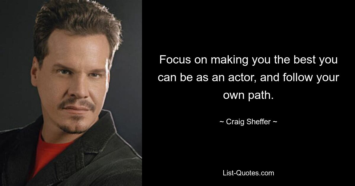 Focus on making you the best you can be as an actor, and follow your own path. — © Craig Sheffer