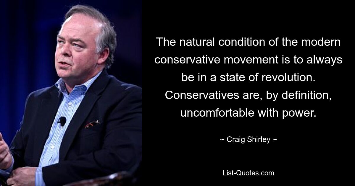 The natural condition of the modern conservative movement is to always be in a state of revolution. Conservatives are, by definition, uncomfortable with power. — © Craig Shirley