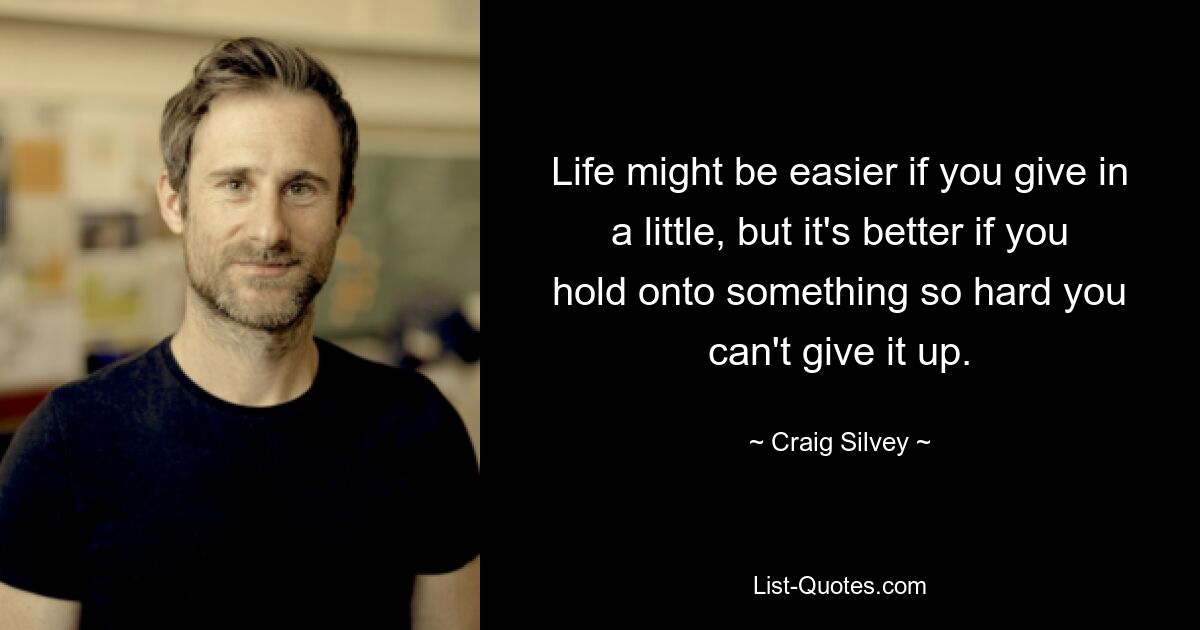 Life might be easier if you give in a little, but it's better if you hold onto something so hard you can't give it up. — © Craig Silvey