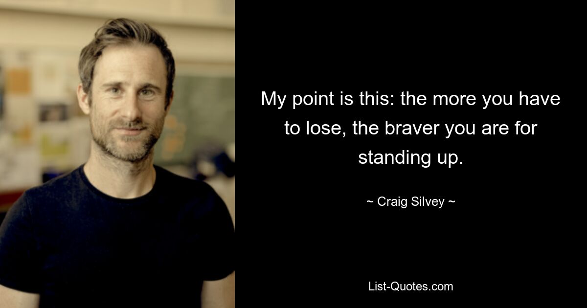 My point is this: the more you have to lose, the braver you are for standing up. — © Craig Silvey