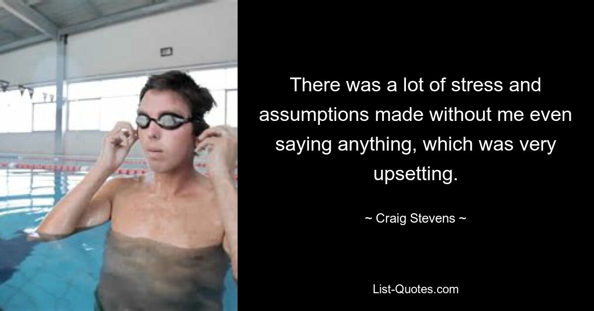 There was a lot of stress and assumptions made without me even saying anything, which was very upsetting. — © Craig Stevens