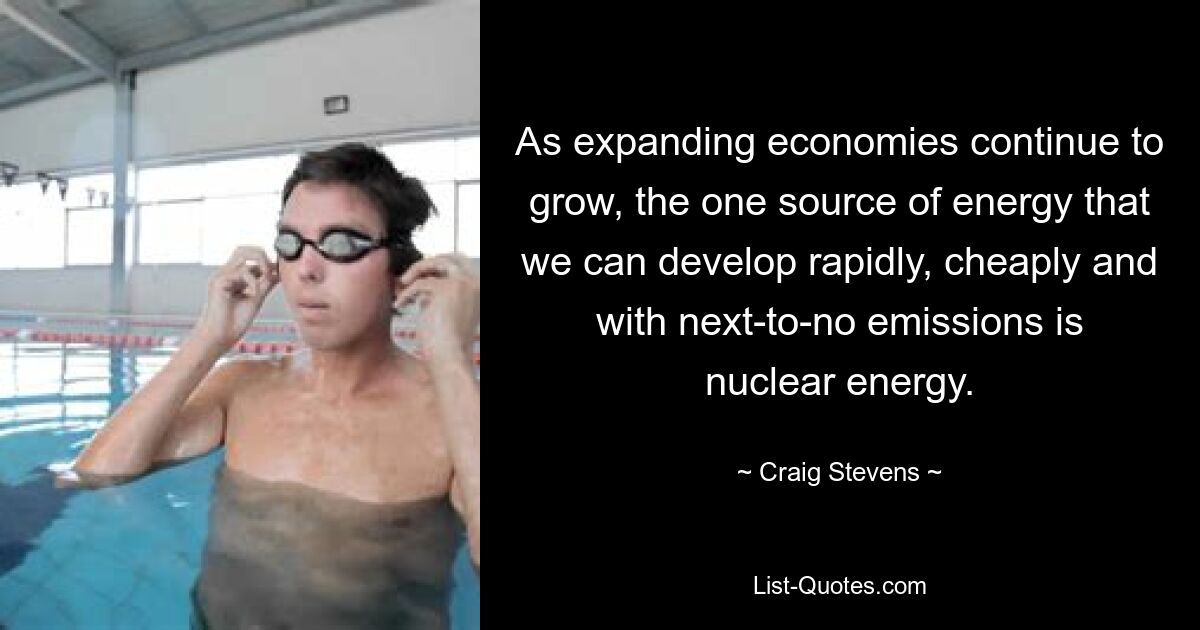 As expanding economies continue to grow, the one source of energy that we can develop rapidly, cheaply and with next-to-no emissions is nuclear energy. — © Craig Stevens