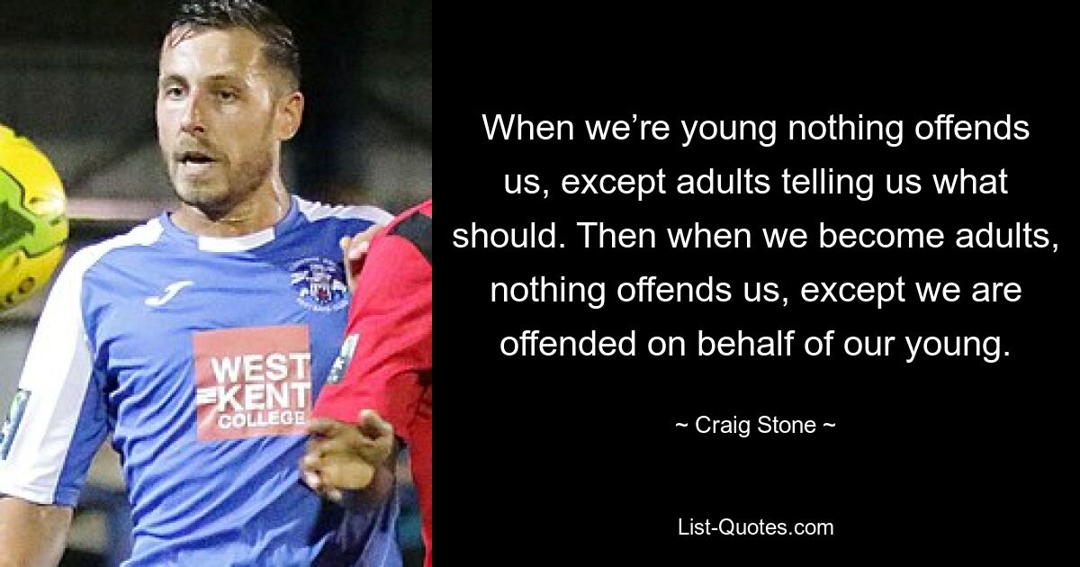 When we’re young nothing offends us, except adults telling us what should. Then when we become adults, nothing offends us, except we are offended on behalf of our young. — © Craig Stone