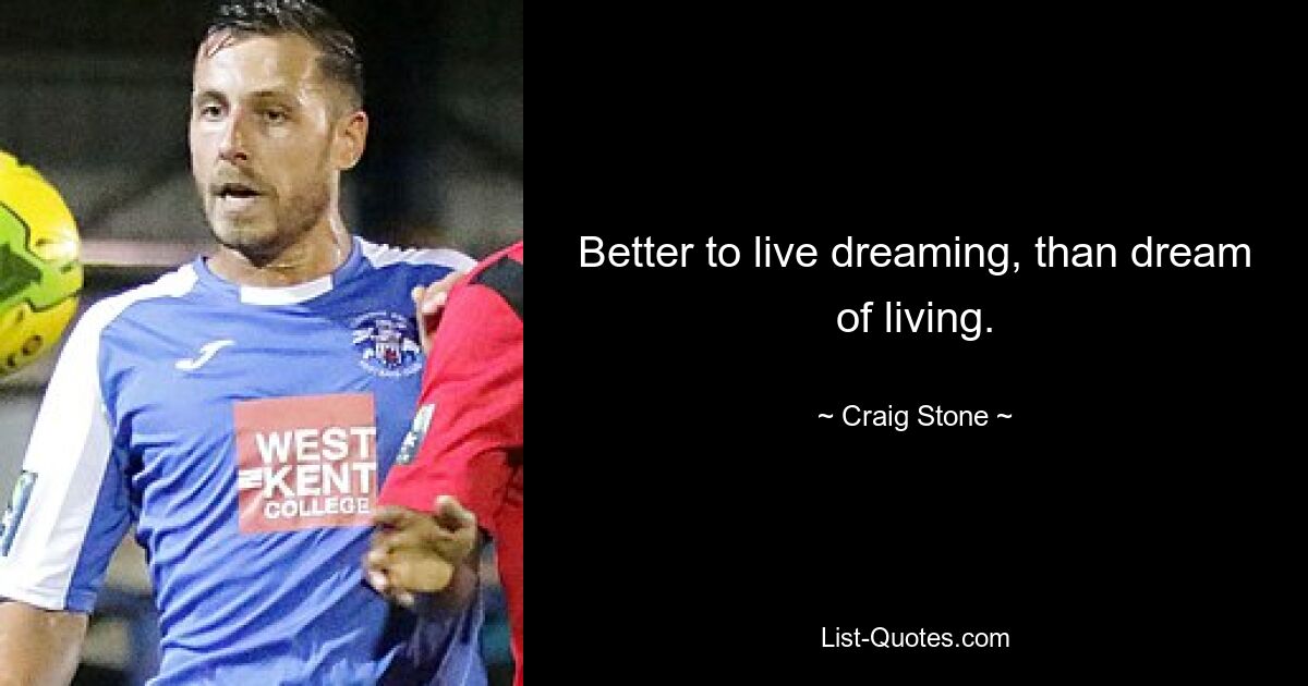 Better to live dreaming, than dream of living. — © Craig Stone