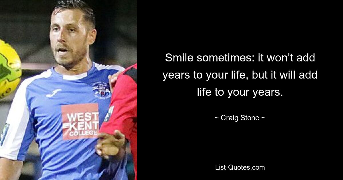 Smile sometimes: it won’t add years to your life, but it will add life to your years. — © Craig Stone