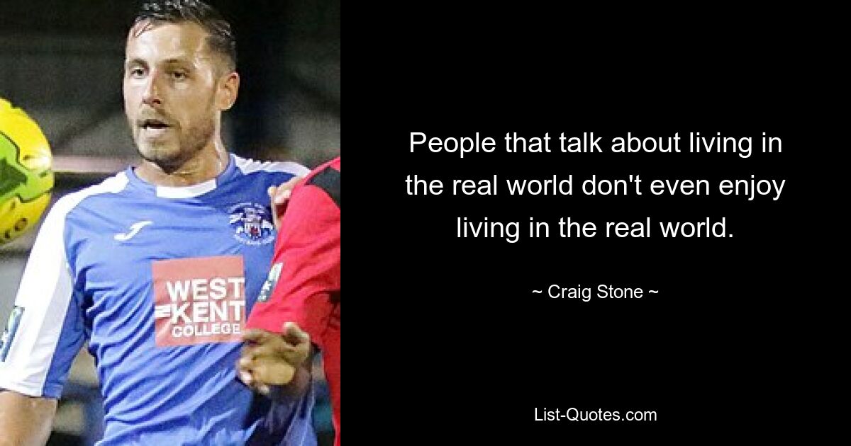 People that talk about living in the real world don't even enjoy living in the real world. — © Craig Stone