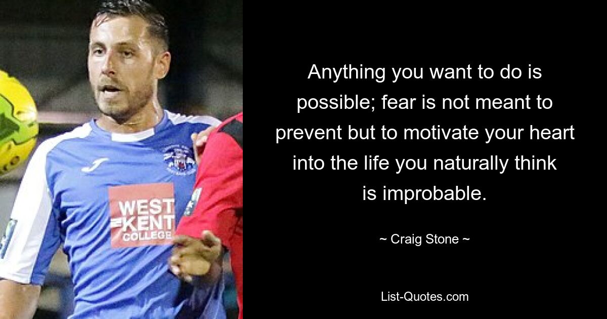 Anything you want to do is possible; fear is not meant to prevent but to motivate your heart into the life you naturally think is improbable. — © Craig Stone