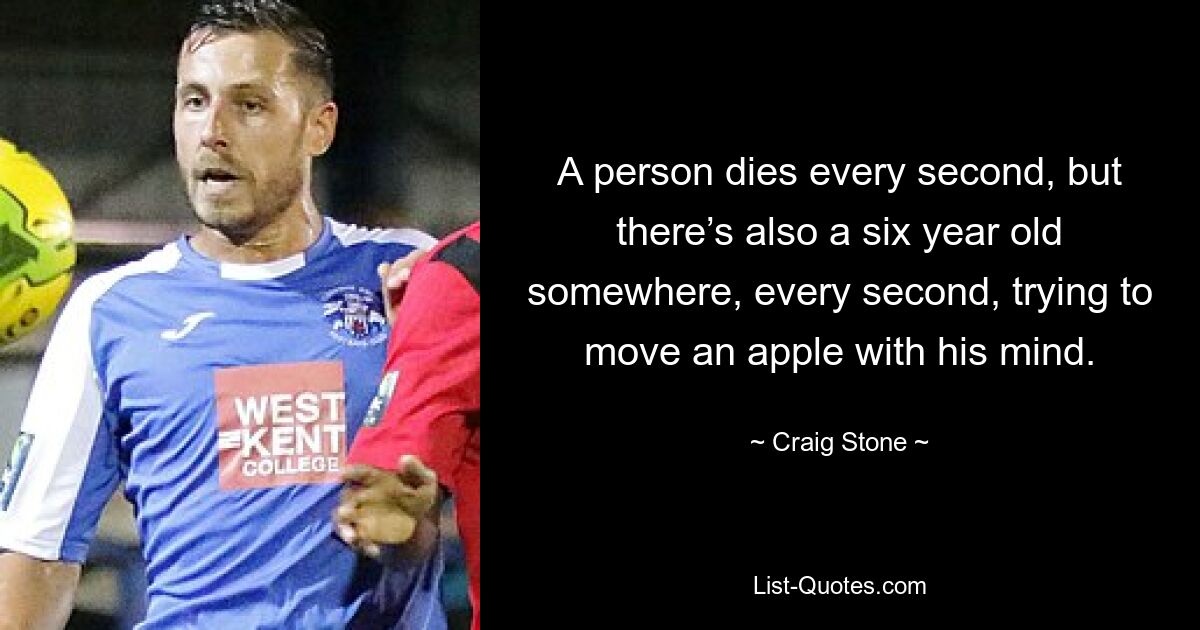 A person dies every second, but there’s also a six year old somewhere, every second, trying to move an apple with his mind. — © Craig Stone