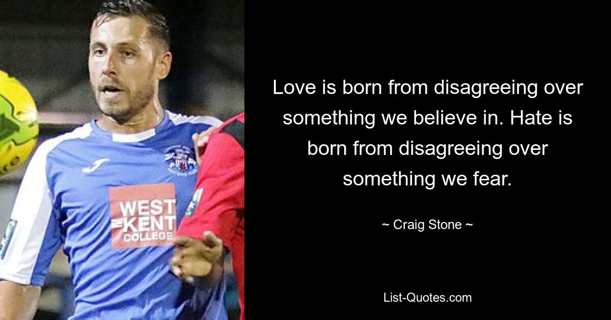 Love is born from disagreeing over something we believe in. Hate is born from disagreeing over something we fear. — © Craig Stone