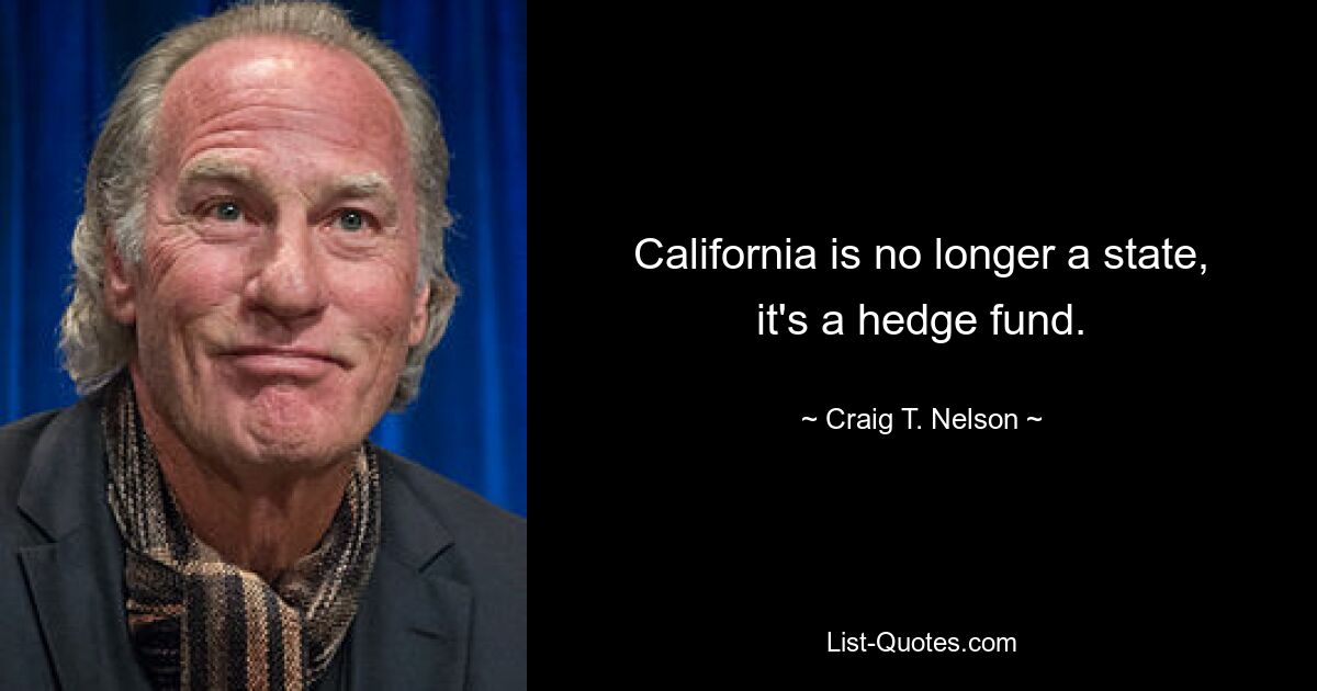 California is no longer a state, it's a hedge fund. — © Craig T. Nelson