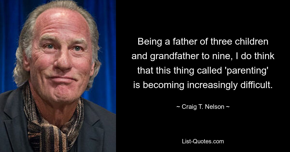 Being a father of three children and grandfather to nine, I do think that this thing called 'parenting' is becoming increasingly difficult. — © Craig T. Nelson