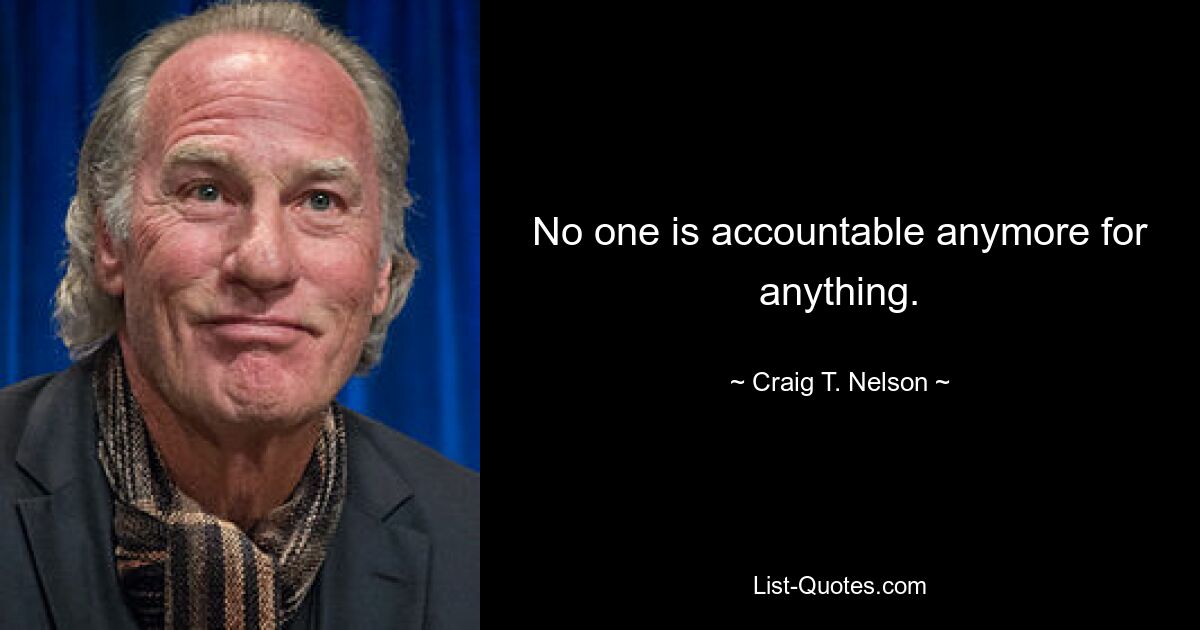 No one is accountable anymore for anything. — © Craig T. Nelson