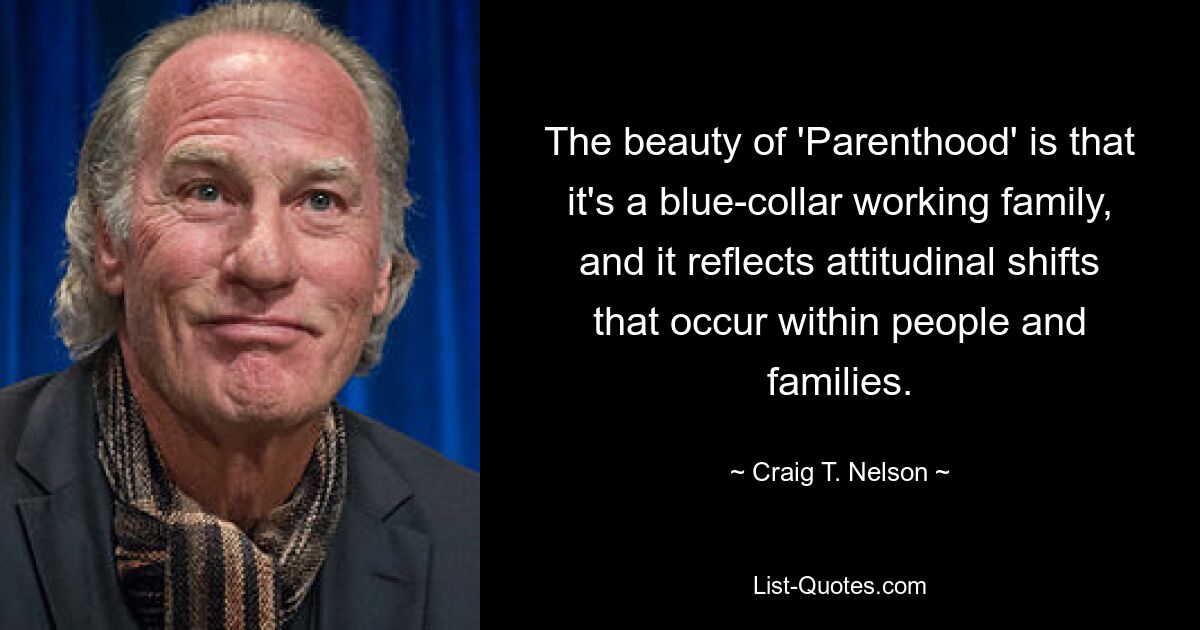 The beauty of 'Parenthood' is that it's a blue-collar working family, and it reflects attitudinal shifts that occur within people and families. — © Craig T. Nelson