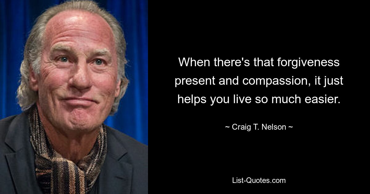 When there's that forgiveness present and compassion, it just helps you live so much easier. — © Craig T. Nelson