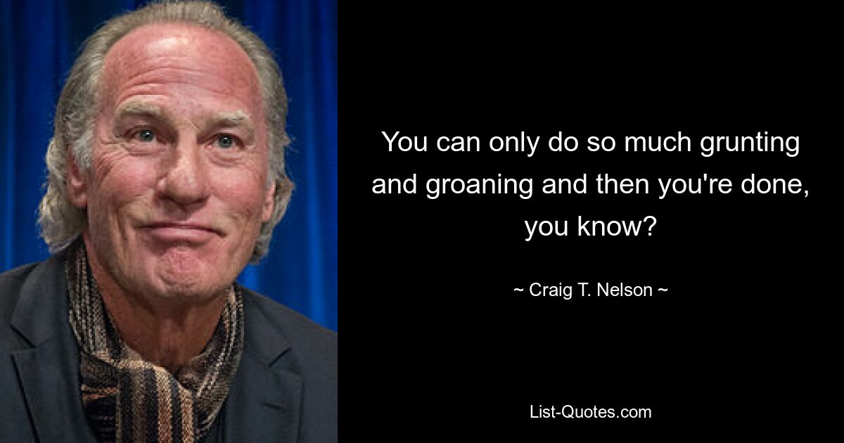 You can only do so much grunting and groaning and then you're done, you know? — © Craig T. Nelson